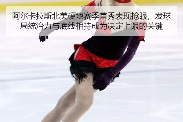 阿尔卡拉斯北美硬地赛季首秀表现抢眼，发球局统治力与底线相持成为决定上限的关键